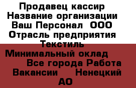 Продавец-кассир › Название организации ­ Ваш Персонал, ООО › Отрасль предприятия ­ Текстиль › Минимальный оклад ­ 19 000 - Все города Работа » Вакансии   . Ненецкий АО